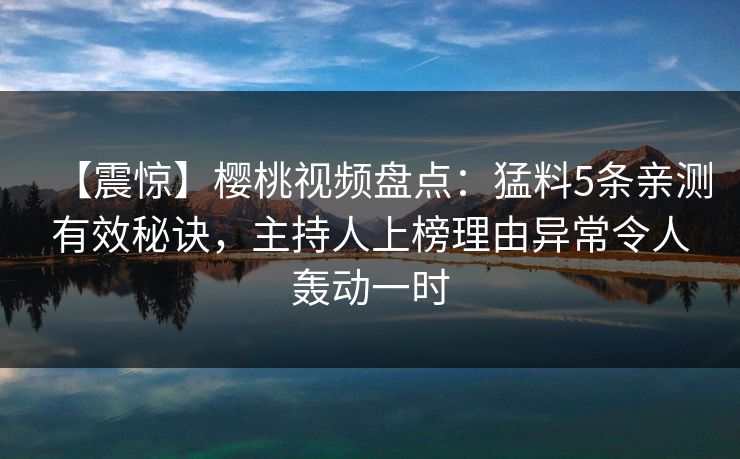 【震惊】樱桃视频盘点：猛料5条亲测有效秘诀，主持人上榜理由异常令人轰动一时