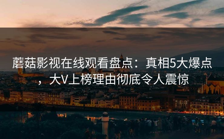 蘑菇影视在线观看盘点：真相5大爆点，大V上榜理由彻底令人震惊