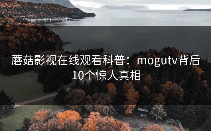 蘑菇影视在线观看科普:mogutv背后10个惊人真相 蘑菇影视在线观看科普:mogutv背后10个惊人真相