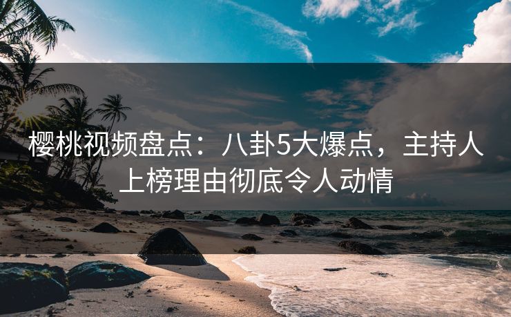樱桃视频盘点:八卦5大爆点,主持人上榜理由彻底令人动情 樱桃视频盘点:八卦5大爆点,主持人上榜理由彻底令人动情