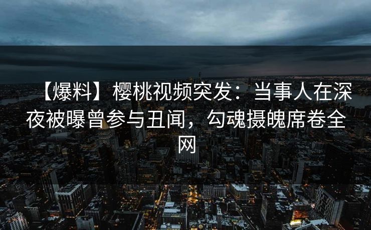 【爆料】樱桃视频突发：当事人在深夜被曝曾参与丑闻，勾魂摄魄席卷全网