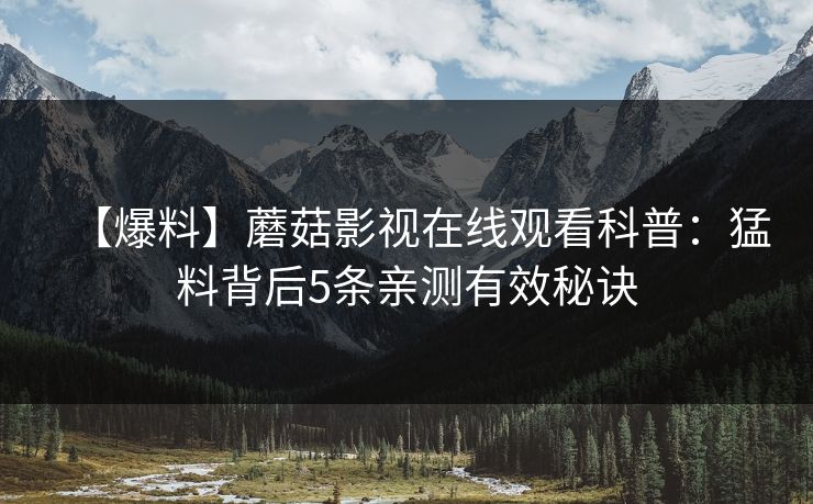 【爆料】蘑菇影视在线观看科普：猛料背后5条亲测有效秘诀