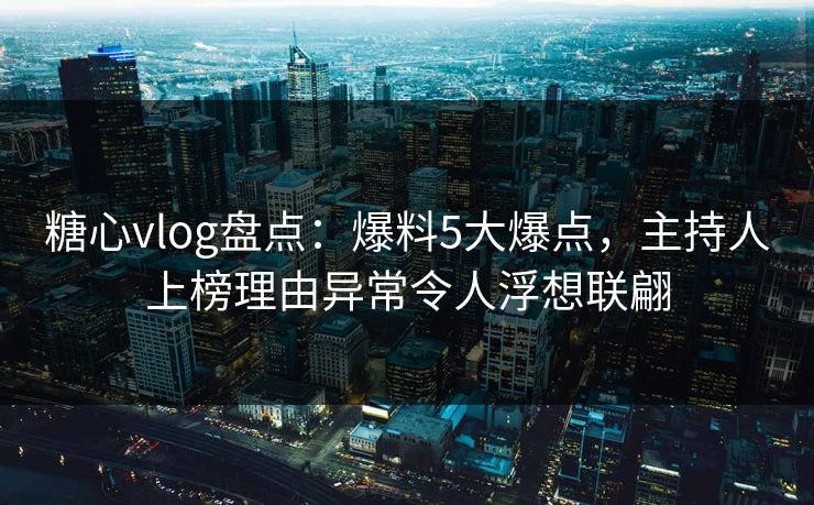 糖心vlog盘点:爆料5大爆点,主持人上榜理由异常令人浮想联翩 糖心vlog盘点:爆料5大爆点,主持人上榜理由异常令人浮想联翩