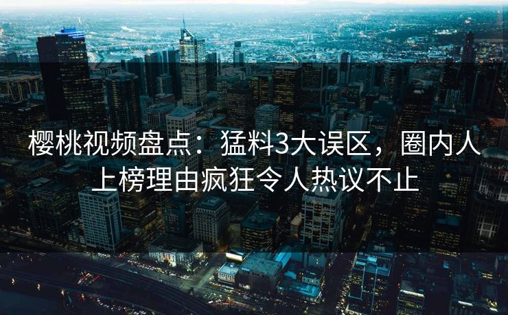樱桃视频盘点：猛料3大误区，圈内人上榜理由疯狂令人热议不止