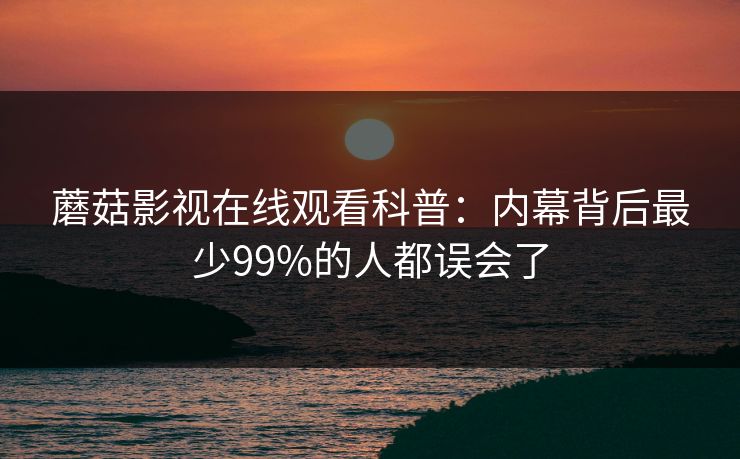 蘑菇影视在线观看科普：内幕背后最少99%的人都误会了