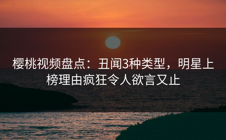 樱桃视频盘点：丑闻3种类型，明星上榜理由疯狂令人欲言又止