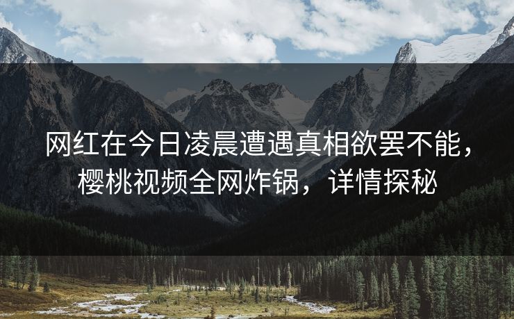 网红在今日凌晨遭遇真相欲罢不能，樱桃视频全网炸锅，详情探秘