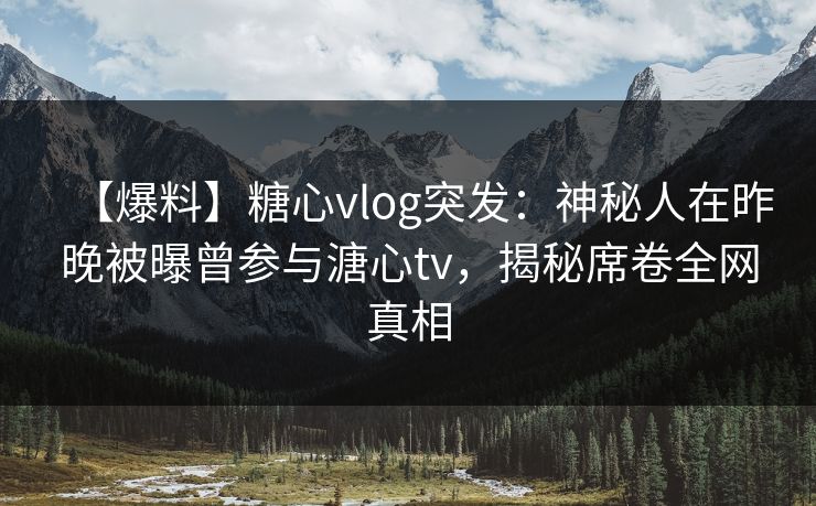 【爆料】糖心vlog突发:神秘人在昨晚被曝曾参与溏心tv,揭秘席卷全网真相 【爆料】糖心vlog突发:神秘人在昨晚被曝曾参与溏心tv,揭秘席卷全网真相