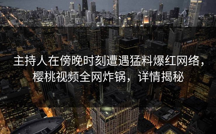 主持人在傍晚时刻遭遇猛料爆红网络，樱桃视频全网炸锅，详情揭秘