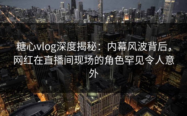 糖心vlog深度揭秘:内幕风波背后,网红在直播间现场的角色罕见令人意外 糖心vlog深度揭秘:内幕风波背后,网红在直播间现场的角色罕见令人意外