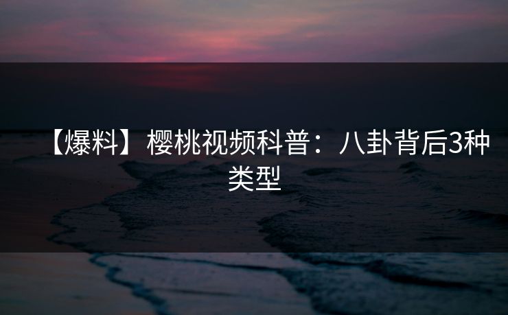 【爆料】樱桃视频科普：八卦背后3种类型