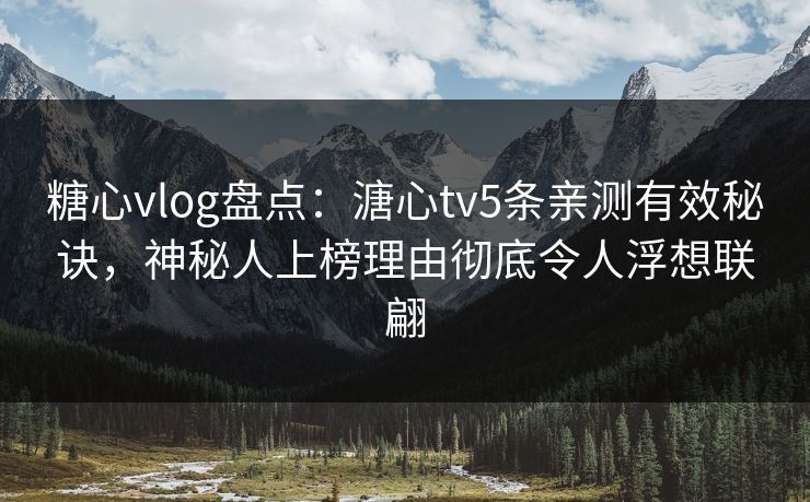 糖心vlog盘点：溏心tv5条亲测有效秘诀，神秘人上榜理由彻底令人浮想联翩