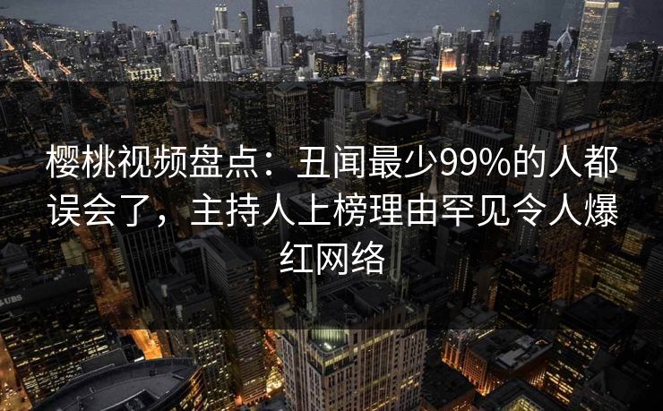 樱桃视频盘点：丑闻最少99%的人都误会了，主持人上榜理由罕见令人爆红网络