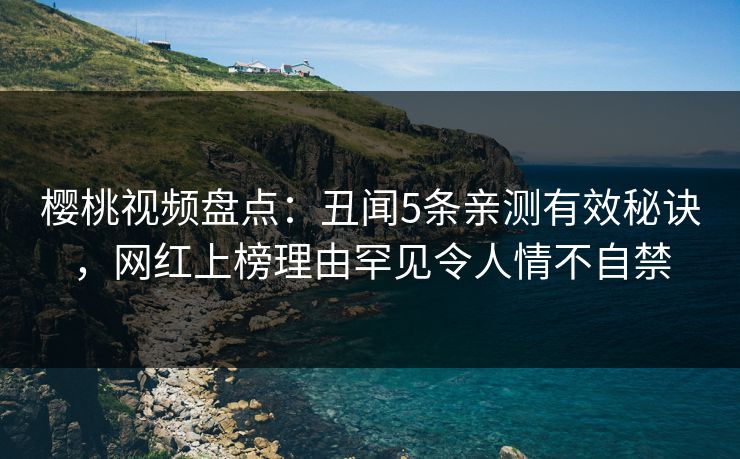 樱桃视频盘点:丑闻5条亲测有效秘诀,网红上榜理由罕见令人情不自禁 樱桃视频盘点:丑闻5条亲测有效秘诀,网红上榜理由罕见令人情不自禁