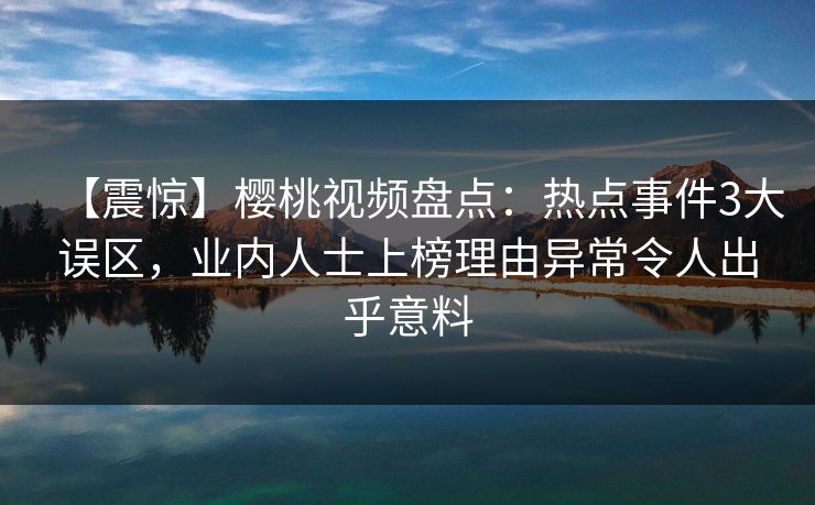 【震惊】樱桃视频盘点：热点事件3大误区，业内人士上榜理由异常令人出乎意料