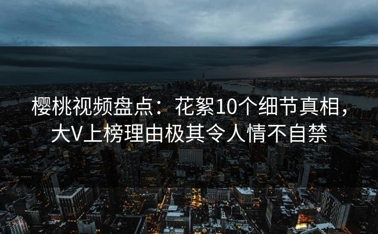 樱桃视频盘点：花絮10个细节真相，大V上榜理由极其令人情不自禁