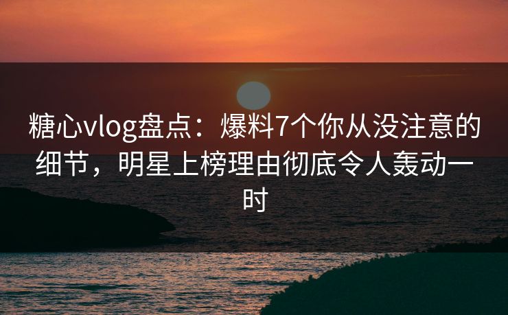 糖心vlog盘点:爆料7个你从没注意的细节,明星上榜理由彻底令人轰动一时 糖心vlog盘点:爆料7个你从没注意的细节,明星上榜理由彻底令人轰动一时