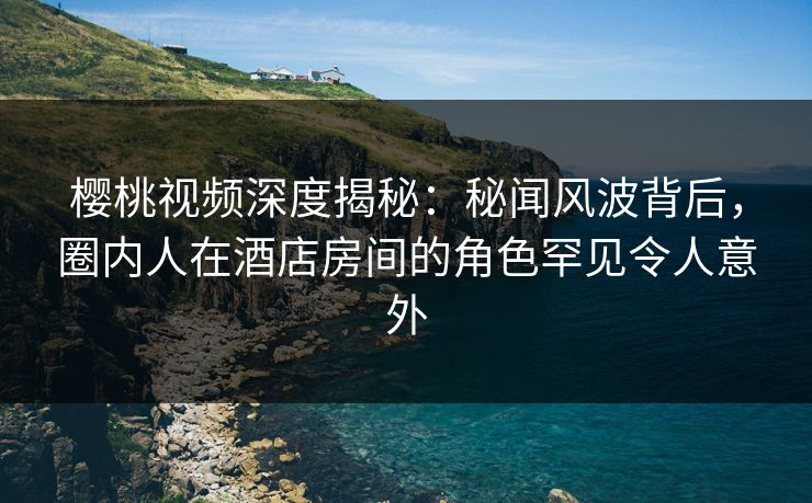 樱桃视频深度揭秘:秘闻风波背后,圈内人在酒店房间的角色罕见令人意外 樱桃视频深度揭秘:秘闻风波背后,圈内人在酒店房间的角色罕见令人意外