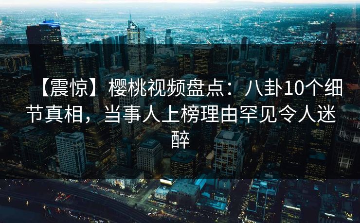 【震惊】樱桃视频盘点:八卦10个细节真相,当事人上榜理由罕见令人迷醉 【震惊】樱桃视频盘点:八卦10个细节真相,当事人上榜理由罕见令人迷醉