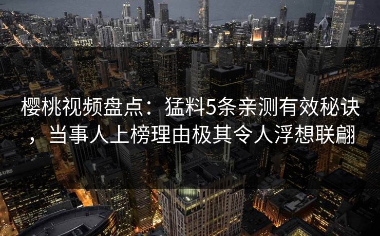 樱桃视频盘点:猛料5条亲测有效秘诀,当事人上榜理由极其令人浮想联翩 樱桃视频盘点:猛料5条亲测有效秘诀,当事人上榜理由极其令人浮想联翩
