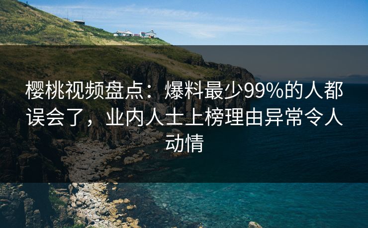 樱桃视频盘点:爆料最少99%的人都误会了,业内人士上榜理由异常令人动情 樱桃视频盘点:爆料最少99%的人都误会了,业内人士上榜理由异常令人动情
