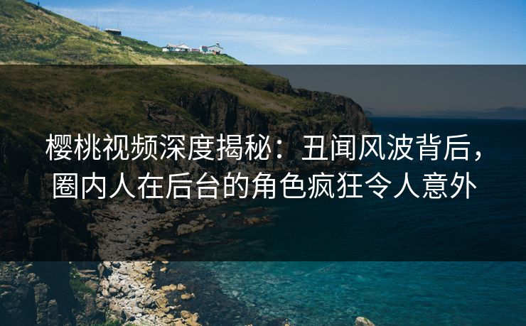 樱桃视频深度揭秘：丑闻风波背后，圈内人在后台的角色疯狂令人意外