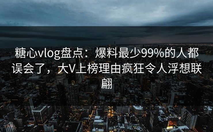 糖心vlog盘点：爆料最少99%的人都误会了，大V上榜理由疯狂令人浮想联翩