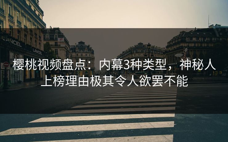 樱桃视频盘点:内幕3种类型,神秘人上榜理由极其令人欲罢不能 樱桃视频盘点:内幕3种类型,神秘人上榜理由极其令人欲罢不能