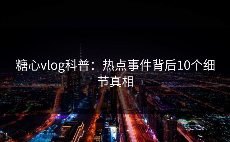 糖心vlog科普：热点事件背后10个细节真相