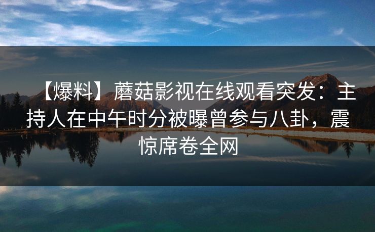 【爆料】蘑菇影视在线观看突发：主持人在中午时分被曝曾参与八卦，震惊席卷全网