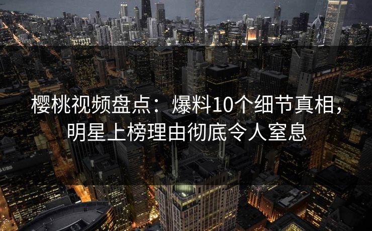 樱桃视频盘点：爆料10个细节真相，明星上榜理由彻底令人窒息