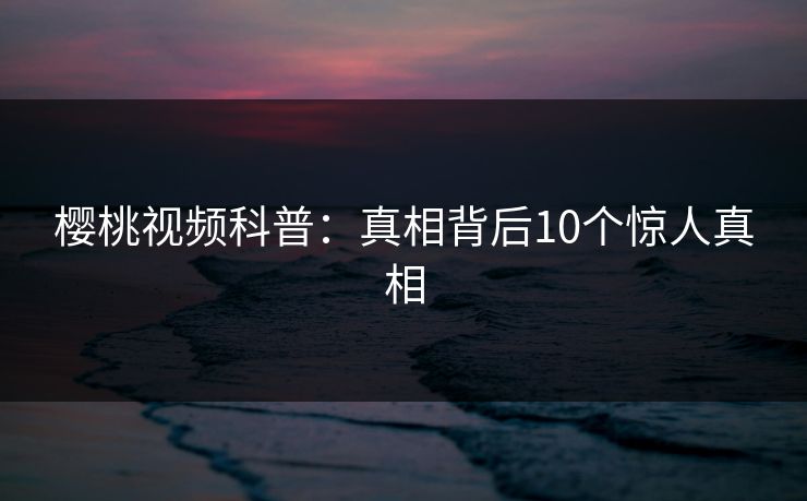 樱桃视频科普：真相背后10个惊人真相