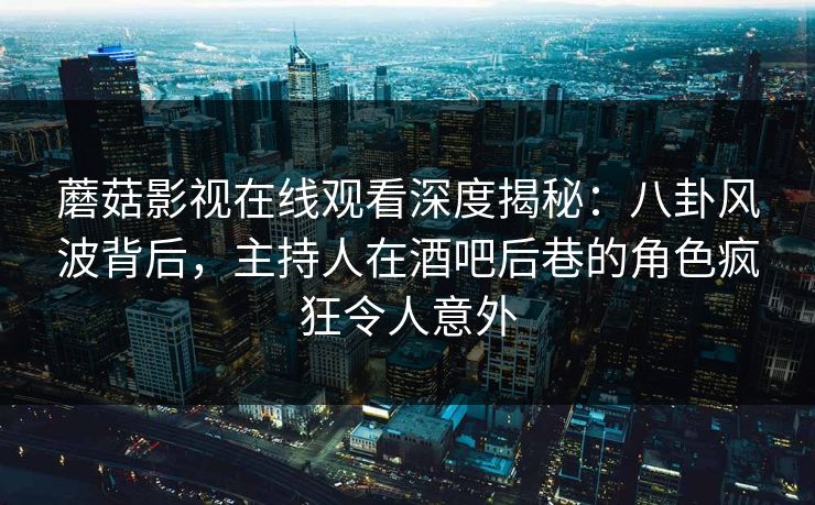 蘑菇影视在线观看深度揭秘：八卦风波背后，主持人在酒吧后巷的角色疯狂令人意外