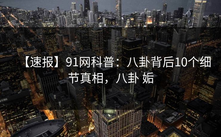 【速报】91网科普：八卦背后10个细节真相，八卦 姤