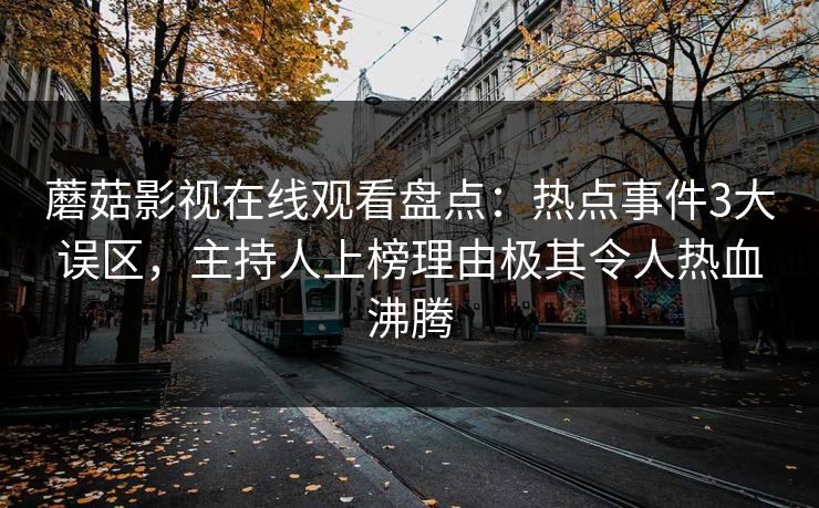 蘑菇影视在线观看盘点：热点事件3大误区，主持人上榜理由极其令人热血沸腾