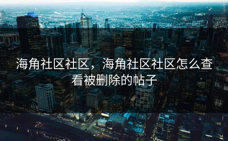 海角社区社区，海角社区社区怎么查看被删除的帖子