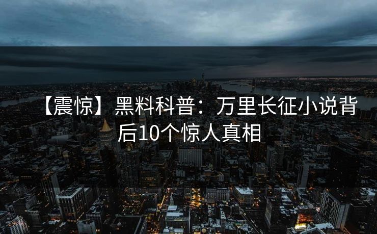 【震惊】黑料科普：万里长征小说背后10个惊人真相