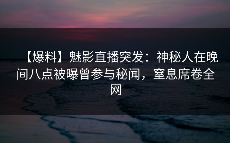 【爆料】魅影直播突发：神秘人在晚间八点被曝曾参与秘闻，窒息席卷全网