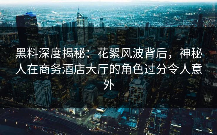 黑料深度揭秘：花絮风波背后，神秘人在商务酒店大厅的角色过分令人意外