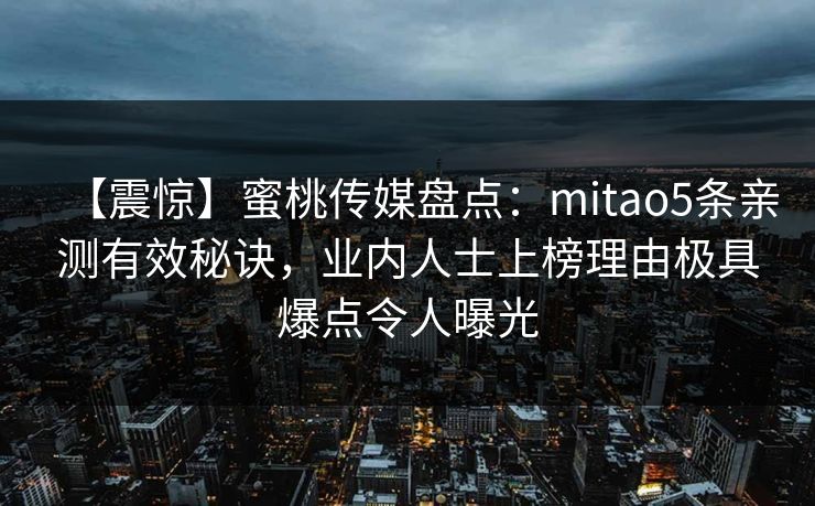 【震惊】蜜桃传媒盘点：mitao5条亲测有效秘诀，业内人士上榜理由极具爆点令人曝光