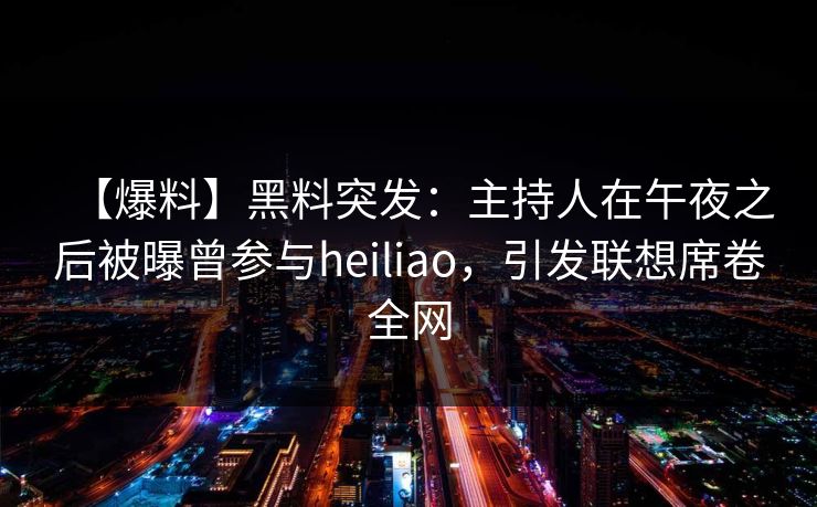 【爆料】黑料突发：主持人在午夜之后被曝曾参与heiliao，引发联想席卷全网