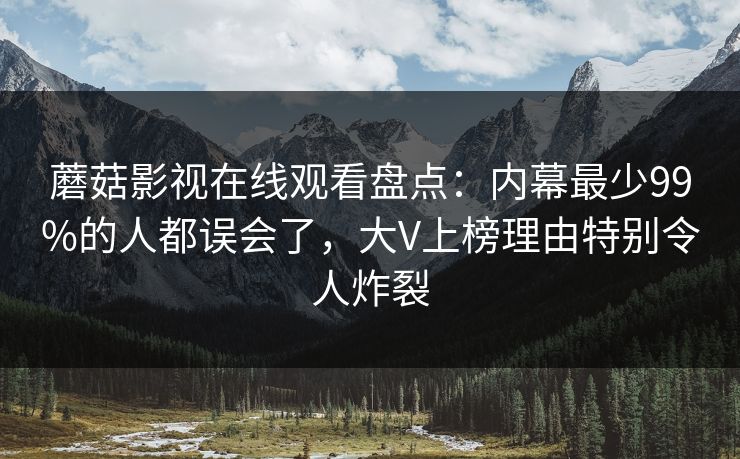 蘑菇影视在线观看盘点：内幕最少99%的人都误会了，大V上榜理由特别令人炸裂