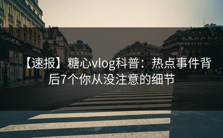 【速报】糖心vlog科普：热点事件背后7个你从没注意的细节