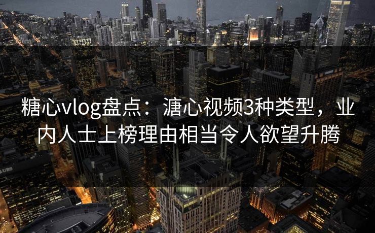 糖心vlog盘点：溏心视频3种类型，业内人士上榜理由相当令人欲望升腾