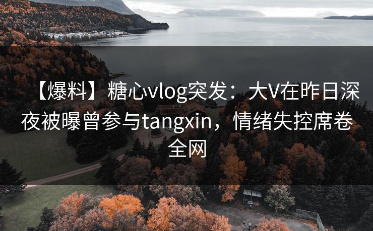 【爆料】糖心vlog突发：大V在昨日深夜被曝曾参与tangxin，情绪失控席卷全网