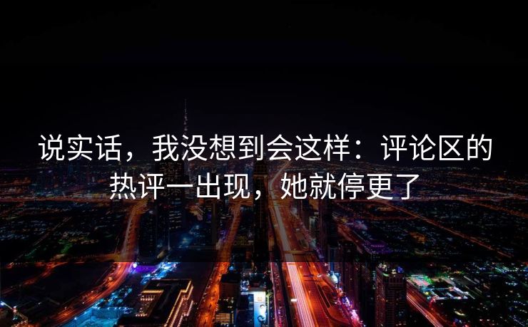 说实话，我没想到会这样：评论区的热评一出现，她就停更了