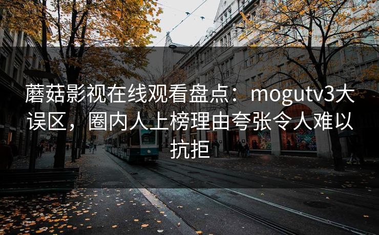 蘑菇影视在线观看盘点：mogutv3大误区，圈内人上榜理由夸张令人难以抗拒