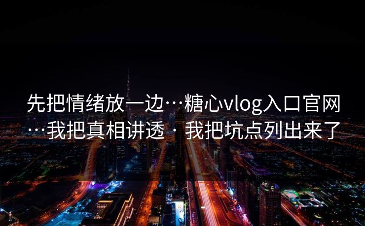 先把情绪放一边…糖心vlog入口官网…我把真相讲透 · 我把坑点列出来了