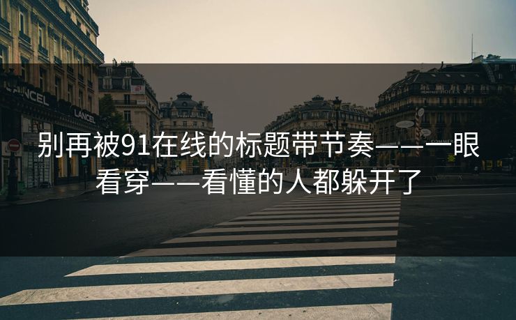 别再被91在线的标题带节奏——一眼看穿——看懂的人都躲开了