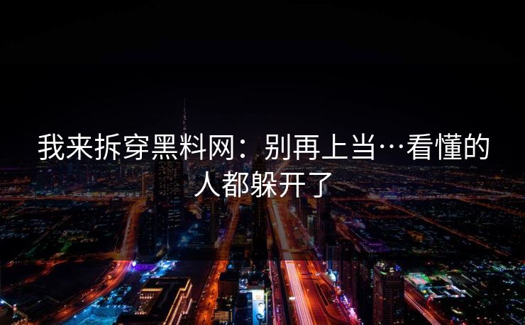 我来拆穿黑料网：别再上当…看懂的人都躲开了